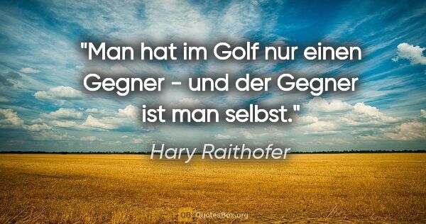 Hary Raithofer Zitat: "Man hat im Golf nur einen Gegner - und der Gegner ist man selbst."