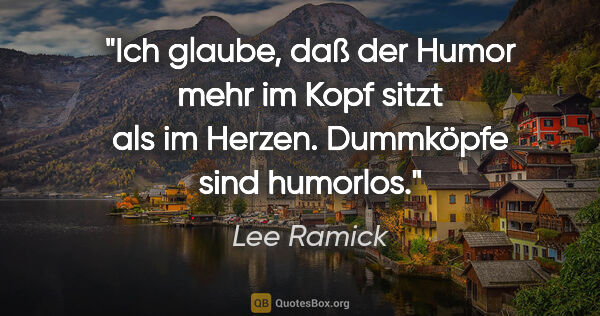 Lee Ramick Zitat: "Ich glaube, daß der Humor mehr im Kopf sitzt als im Herzen...."