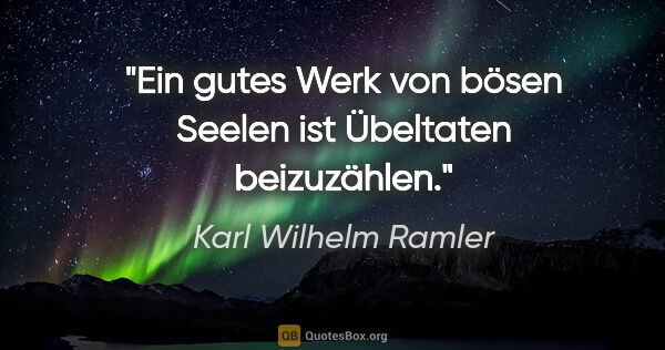Karl Wilhelm Ramler Zitat: "Ein gutes Werk von bösen Seelen ist Übeltaten beizuzählen."