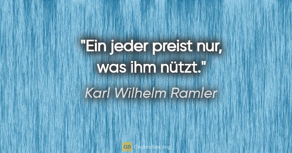 Karl Wilhelm Ramler Zitat: "Ein jeder preist nur, was ihm nützt."