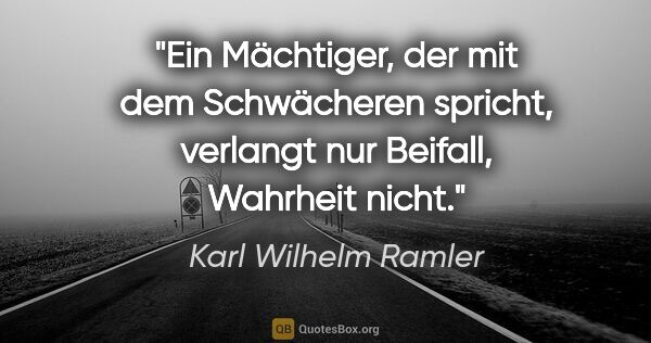 Karl Wilhelm Ramler Zitat: "Ein Mächtiger, der mit dem Schwächeren spricht, verlangt nur..."