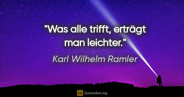 Karl Wilhelm Ramler Zitat: "Was alle trifft, erträgt man leichter."