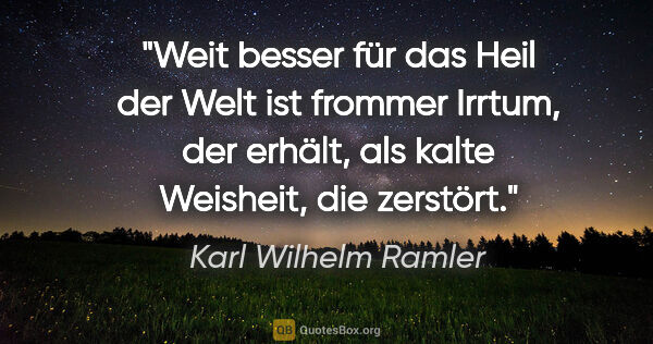 Karl Wilhelm Ramler Zitat: "Weit besser für das Heil der Welt ist frommer Irrtum, der..."