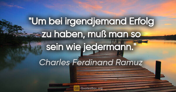 Charles Ferdinand Ramuz Zitat: "Um bei irgendjemand Erfolg zu haben, muß man so sein wie..."