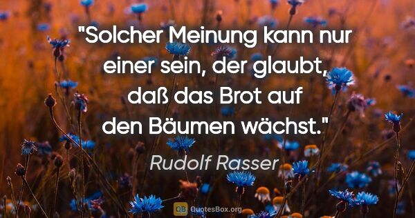 Rudolf Rasser Zitat: "Solcher Meinung kann nur einer sein, der glaubt, daß das Brot..."