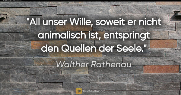 Walther Rathenau Zitat: "All unser Wille, soweit er nicht animalisch ist, entspringt..."