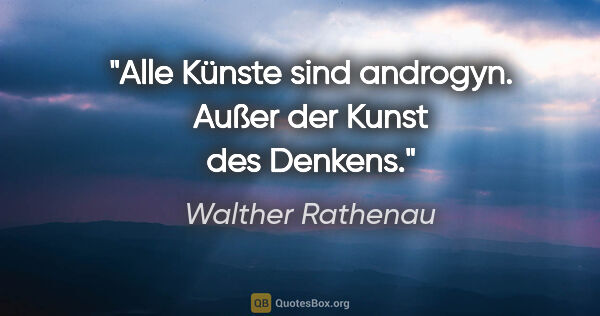 Walther Rathenau Zitat: "Alle Künste sind androgyn. Außer der Kunst des Denkens."