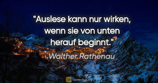 Walther Rathenau Zitat: "Auslese kann nur wirken, wenn sie von unten herauf beginnt."
