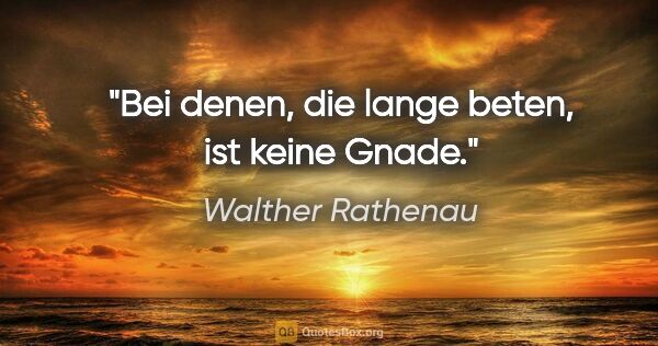 Walther Rathenau Zitat: "Bei denen, die lange beten, ist keine Gnade."