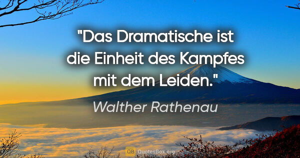 Walther Rathenau Zitat: "Das Dramatische ist die Einheit des Kampfes mit dem Leiden."