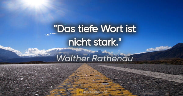 Walther Rathenau Zitat: "Das tiefe Wort ist nicht stark."