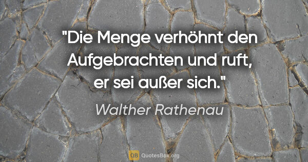 Walther Rathenau Zitat: "Die Menge verhöhnt den Aufgebrachten und ruft, er sei außer sich."