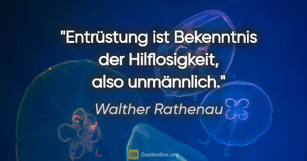 Walther Rathenau Zitat: "Entrüstung ist Bekenntnis der Hilflosigkeit, also unmännlich."