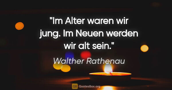 Walther Rathenau Zitat: "Im Alter waren wir jung. Im Neuen werden wir alt sein."