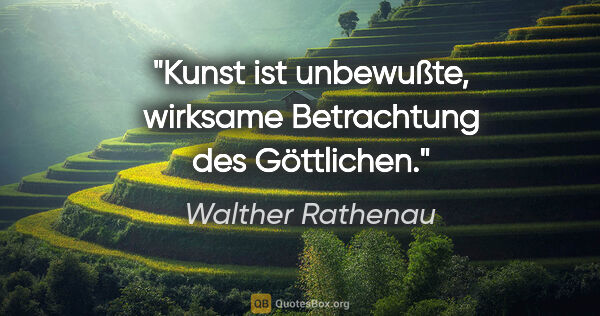 Walther Rathenau Zitat: "Kunst ist unbewußte, wirksame Betrachtung des Göttlichen."