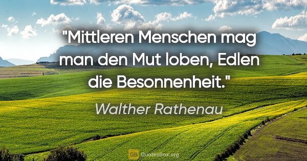 Walther Rathenau Zitat: "Mittleren Menschen mag man den Mut loben, Edlen die Besonnenheit."