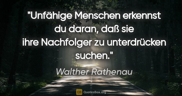 Walther Rathenau Zitat: "Unfähige Menschen erkennst du daran, daß sie ihre Nachfolger..."
