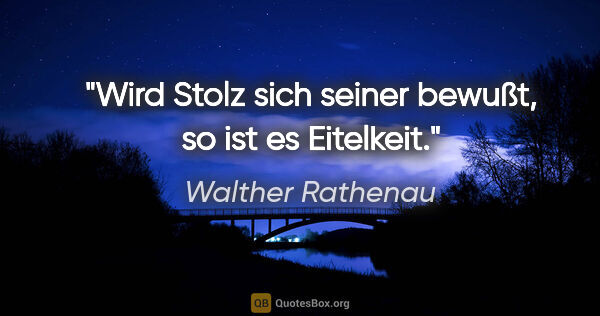 Walther Rathenau Zitat: "Wird Stolz sich seiner bewußt, so ist es Eitelkeit."