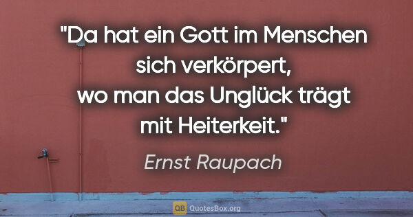 Ernst Raupach Zitat: "Da hat ein Gott im Menschen sich verkörpert, wo man das..."