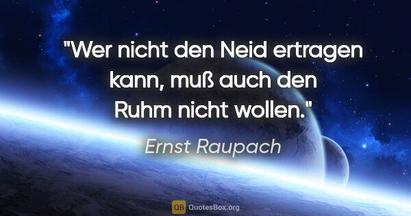 Ernst Raupach Zitat: "Wer nicht den Neid ertragen kann, muß auch den Ruhm nicht wollen."