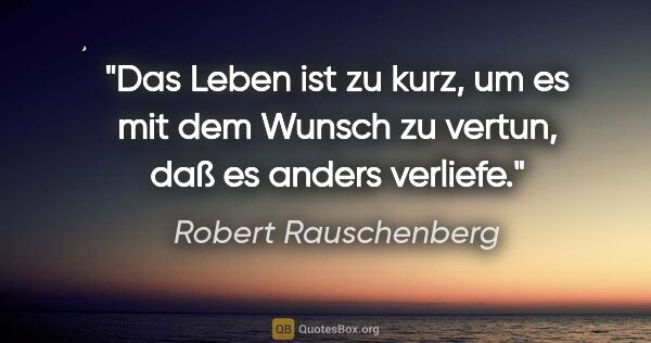 Robert Rauschenberg Zitat: "Das Leben ist zu kurz, um es mit dem Wunsch zu vertun, daß es..."