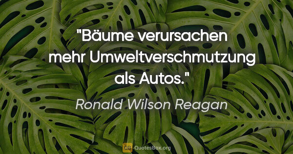 Ronald Wilson Reagan Zitat: "Bäume verursachen mehr Umweltverschmutzung als Autos."