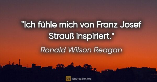 Ronald Wilson Reagan Zitat: "Ich fühle mich von Franz Josef Strauß inspiriert."