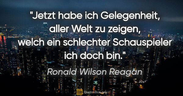 Ronald Wilson Reagan Zitat: "Jetzt habe ich Gelegenheit, aller Welt zu zeigen, welch ein..."