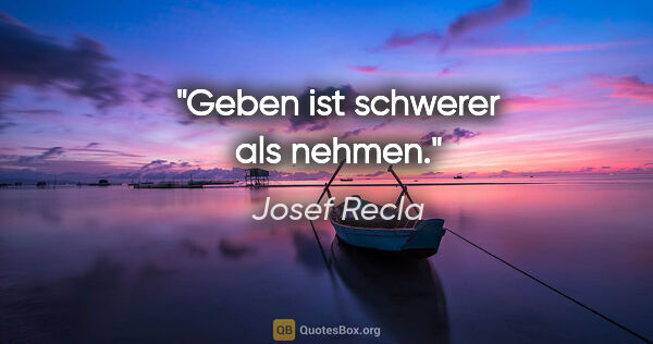 Josef Recla Zitat: "Geben ist schwerer als nehmen."