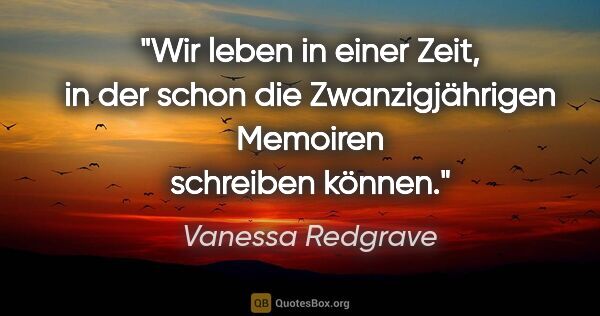 Vanessa Redgrave Zitat: "Wir leben in einer Zeit, in der schon die Zwanzigjährigen..."