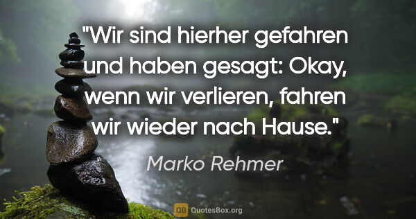 Marko Rehmer Zitat: "Wir sind hierher gefahren und haben gesagt: Okay, wenn wir..."