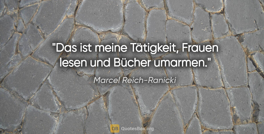 Marcel Reich-Ranicki Zitat: "Das ist meine Tätigkeit, Frauen lesen und Bücher umarmen."