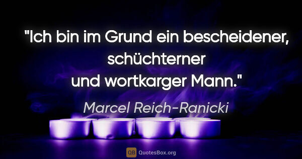 Marcel Reich-Ranicki Zitat: "Ich bin im Grund ein bescheidener, schüchterner und wortkarger..."