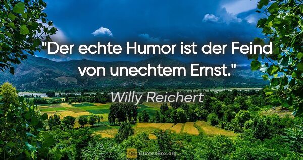 Willy Reichert Zitat: "Der echte Humor ist der Feind von unechtem Ernst."