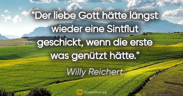Willy Reichert Zitat: "Der liebe Gott hätte längst wieder eine Sintflut geschickt,..."