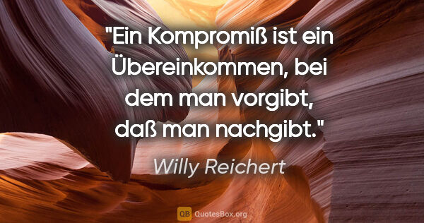 Willy Reichert Zitat: "Ein Kompromiß ist ein Übereinkommen, bei dem man vorgibt, daß..."