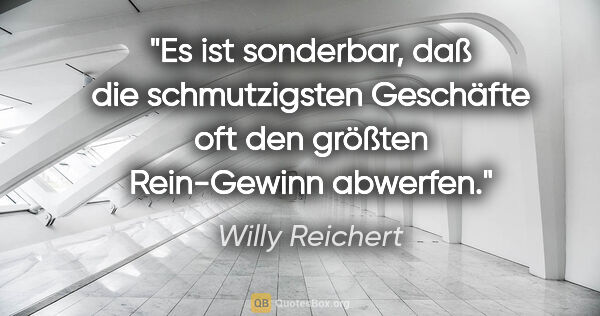 Willy Reichert Zitat: "Es ist sonderbar, daß die schmutzigsten Geschäfte oft den..."