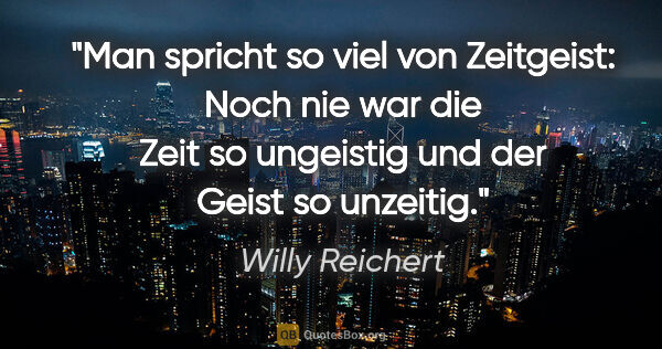 Willy Reichert Zitat: "Man spricht so viel von Zeitgeist: Noch nie war die Zeit so..."