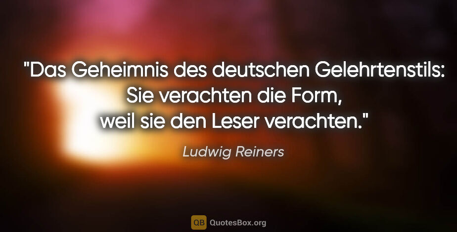 Ludwig Reiners Zitat: "Das Geheimnis des deutschen Gelehrtenstils: Sie verachten die..."