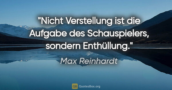 Max Reinhardt Zitat: "Nicht Verstellung ist die Aufgabe des Schauspielers, sondern..."