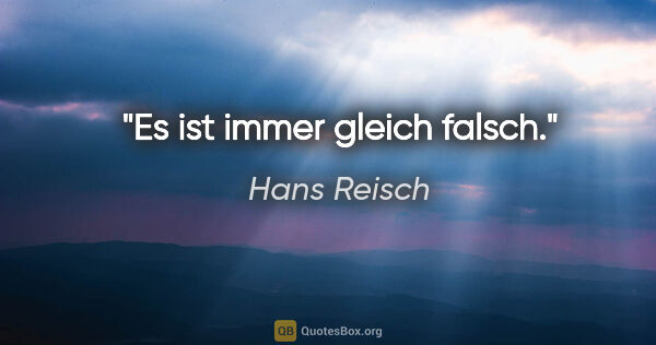 Hans Reisch Zitat: "Es ist immer gleich falsch."
