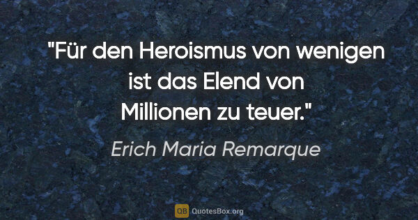 Erich Maria Remarque Zitat: "Für den Heroismus von wenigen ist das Elend von Millionen zu..."