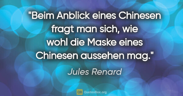 Jules Renard Zitat: "Beim Anblick eines Chinesen fragt man sich, wie wohl die Maske..."