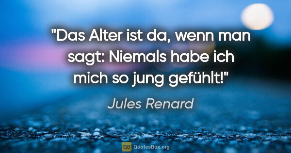 Jules Renard Zitat: "Das Alter ist da, wenn man sagt: Niemals habe ich mich so jung..."