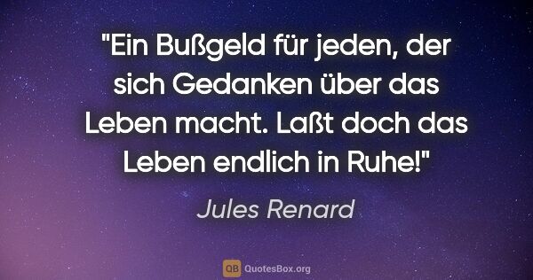 Jules Renard Zitat: "Ein Bußgeld für jeden, der sich Gedanken über das Leben macht...."