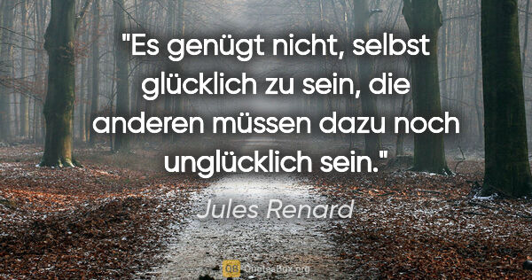 Jules Renard Zitat: "Es genügt nicht, selbst glücklich zu sein, die anderen müssen..."