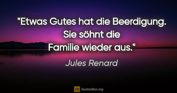 Jules Renard Zitat: "Etwas Gutes hat die Beerdigung. Sie söhnt die Familie wieder aus."