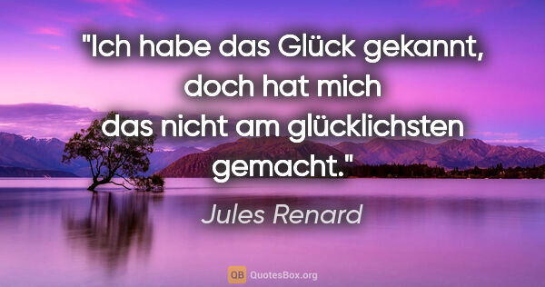 Jules Renard Zitat: "Ich habe das Glück gekannt, doch hat mich das nicht am..."
