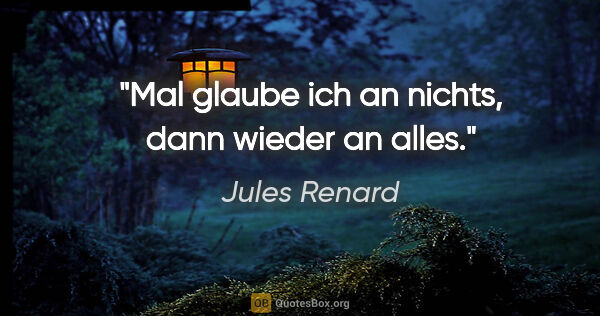 Jules Renard Zitat: "Mal glaube ich an nichts, dann wieder an alles."
