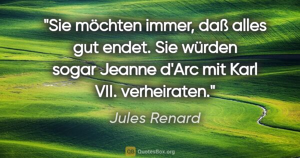 Jules Renard Zitat: "Sie möchten immer, daß alles gut endet. Sie würden sogar..."